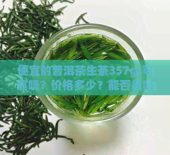 便宜的普洱茶生茶357g:可靠吗？价格多少？能否品味其独特风味？