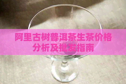 阿里古树普洱茶生茶价格分析及批发指南