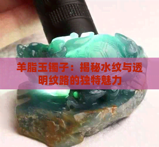 羊脂玉镯子：揭秘水纹与透明纹路的独特魅力