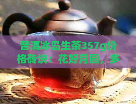 普洱冰岛生茶357g价格砖块：花好月园，多少？