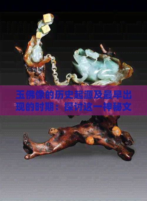 玉佛像的历史起源及最早出现的时期：探讨这一神秘文物的漫长进化过程