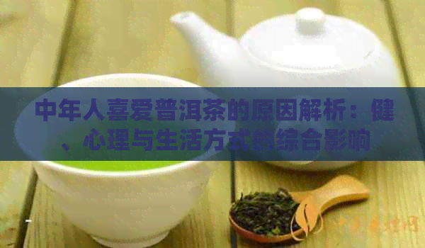 中年人喜爱普洱茶的原因解析：健、心理与生活方式的综合影响