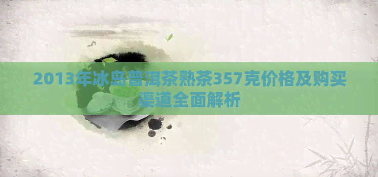 2013年冰岛普洱茶熟茶357克价格及购买渠道全面解析