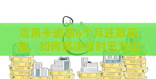 信用卡逾期6个月还款困难，如何解决暂时无力偿还的问题？