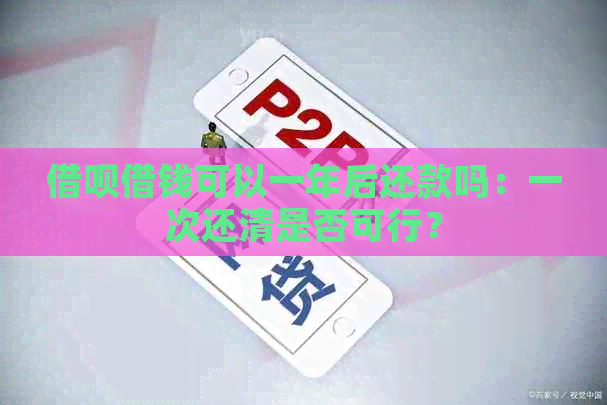 借呗借钱可以一年后还款吗：一次还清是否可行？