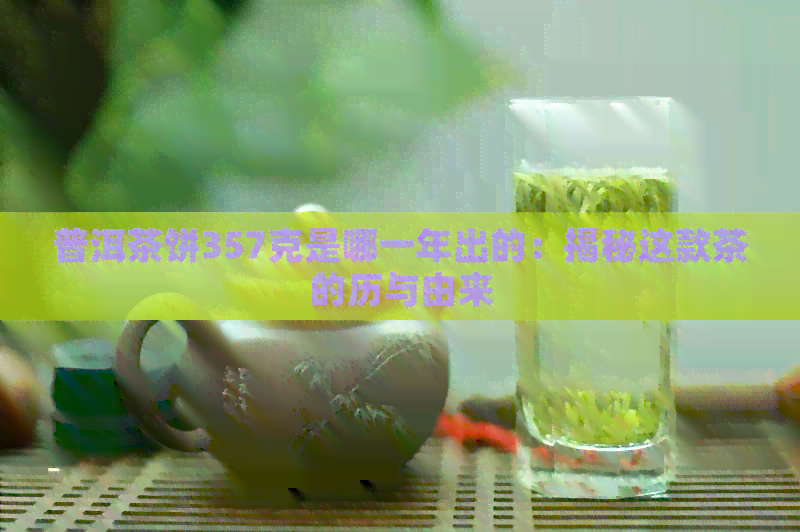 普洱茶饼357克是哪一年出的：揭秘这款茶的历与由来