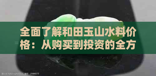 全面了解和田玉山水料价格：从购买到投资的全方位指南