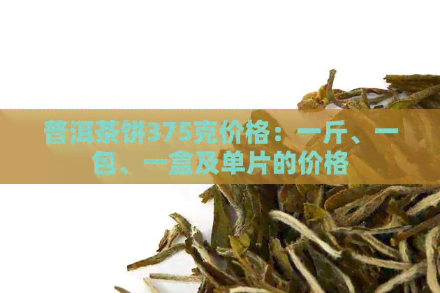 普洱茶饼375克价格：一斤、一包、一盒及单片的价格