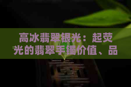 高冰翡翠银光：起荧光的翡翠手镯价值、品种与价格，高品质翡翠好吗？