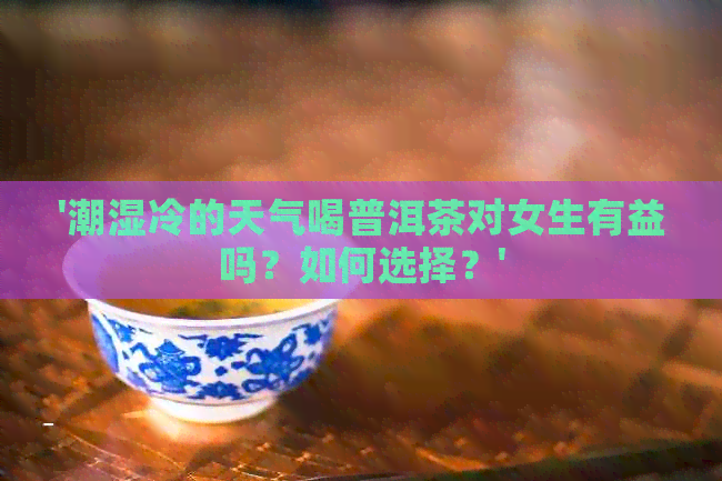 '潮湿冷的天气喝普洱茶对女生有益吗？如何选择？'