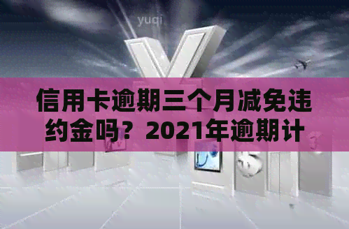 信用卡逾期三个月减免违约金吗？2021年逾期计算方法与合法性解析