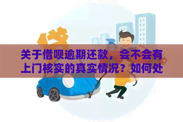 关于借呗逾期还款，会不会有上门核实的真实情况？如何处理和避免此类问题？