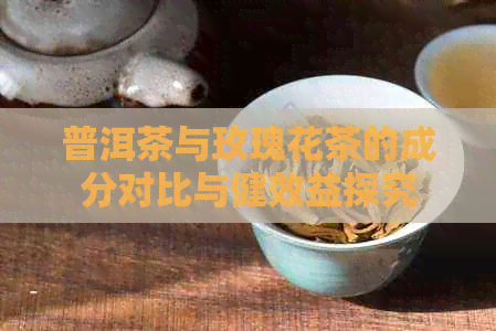 普洱茶与玫瑰花茶的成分对比与健效益探究