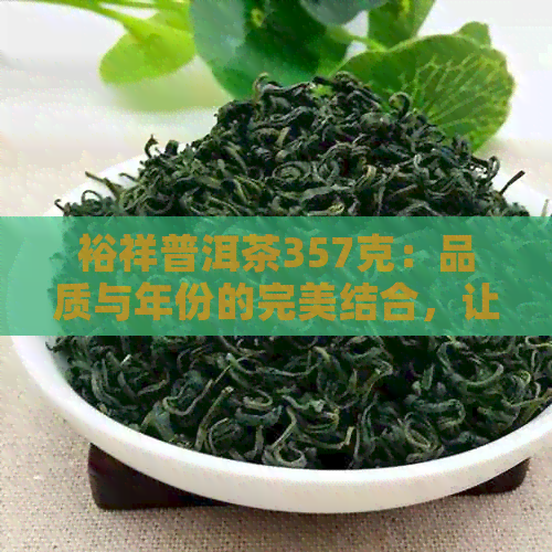 裕祥普洱茶357克：品质与年份的完美结合，让您领略独特风味