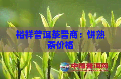 裕祥普洱茶晋商：饼熟茶价格