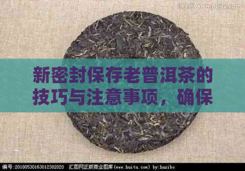 新密封保存老普洱茶的技巧与注意事项，确保其品质和口感不受影响