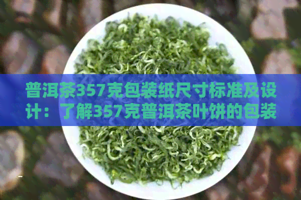 普洱茶357克包装纸尺寸标准及设计：了解357克普洱茶叶饼的包装尺寸！