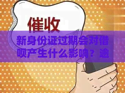 新身份证过期会对借呗产生什么影响？逾期还款怎么办？