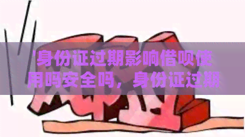 '身份证过期影响借呗使用吗安全吗，身份证过期了会影响借呗正常使用吗？'