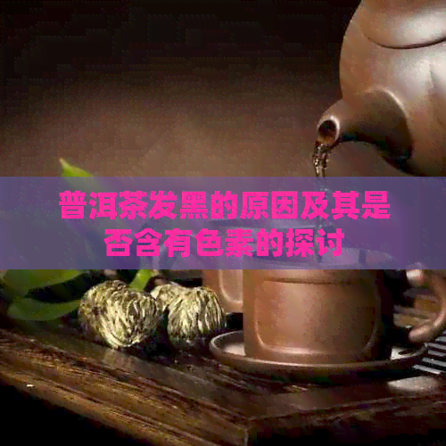 普洱茶发黑的原因及其是否含有色素的探讨