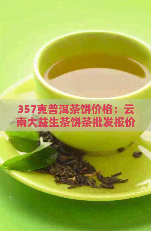 357克普洱茶饼价格：云南大益生茶饼茶批发报价，最新十大排行榜