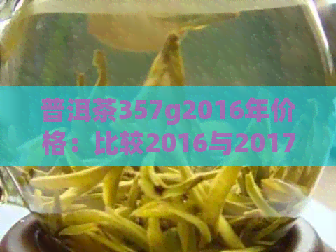 普洱茶357g2016年价格：比较2016与2017年的普洱茶好坏及2015、2016年的价格