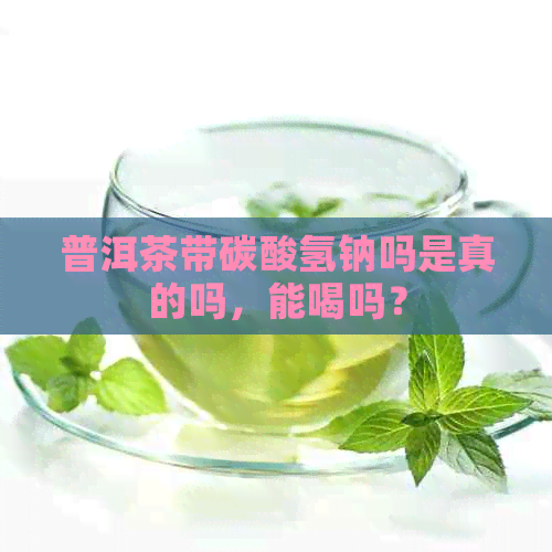 普洱茶带碳酸氢钠吗是真的吗，能喝吗？