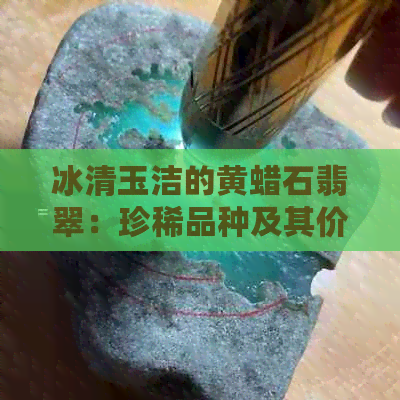 冰清玉洁的黄蜡石翡翠：珍稀品种及其价值