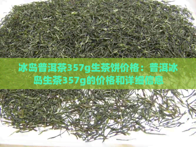 冰岛普洱茶357g生茶饼价格：普洱冰岛生茶357g的价格和详细信息