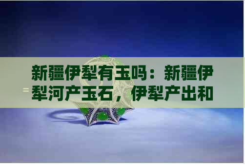 新疆伊犁有玉吗：新疆伊犁河产玉石，伊犁产出和田玉等名贵玉石。