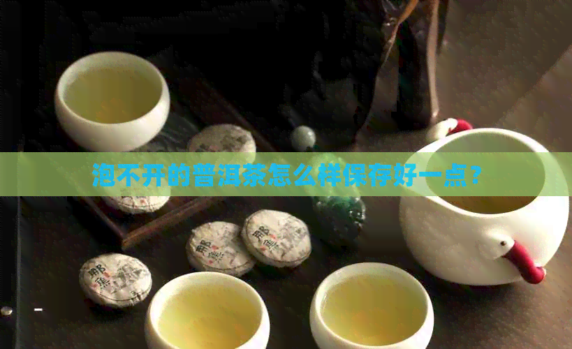 泡不开的普洱茶怎么样保存好一点？