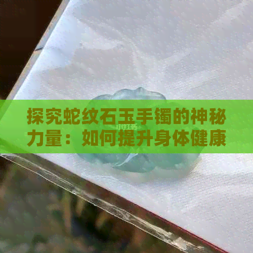 探究蛇纹石玉手镯的神秘力量：如何提升身体健康与价值