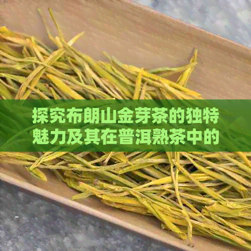 探究布朗山金芽茶的独特魅力及其在普洱熟茶中的地位