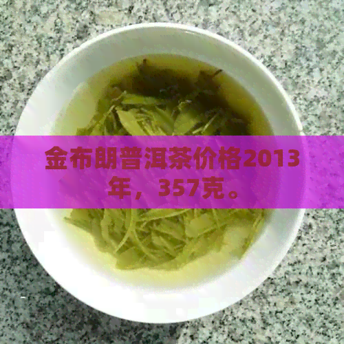 金布朗普洱茶价格2013年，357克。