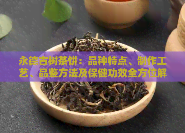 永德古树茶饼：品种特点、制作工艺、品鉴方法及保健功效全方位解析