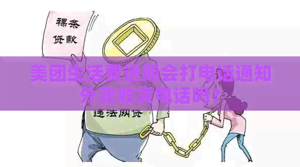 美团生活费逾期会打电话通知外卖收货电话吗？