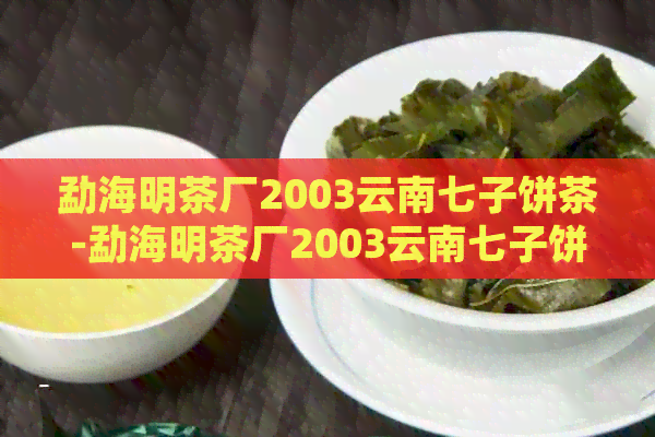 勐海明茶厂2003云南七子饼茶-勐海明茶厂2003云南七子饼茶价格