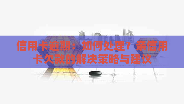 信用卡逾期：如何处理？亲信用卡欠款的解决策略与建议