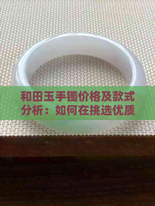 和田玉手镯价格及款式分析：如何在挑选优质和田玉手镯？