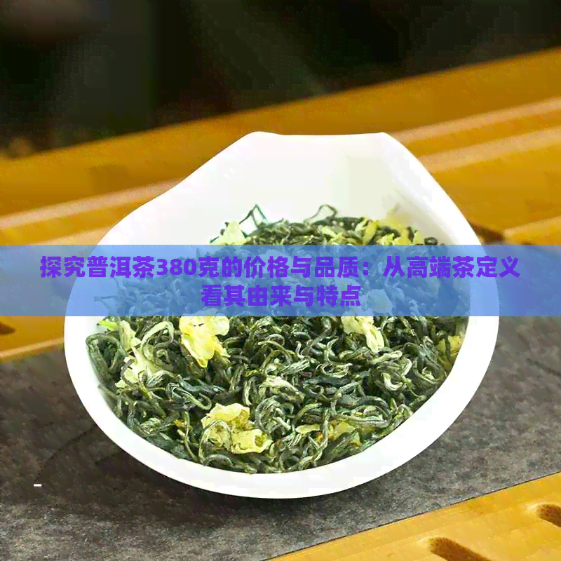 探究普洱茶380克的价格与品质：从高端茶定义看其由来与特点