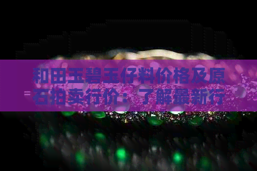 和田玉碧玉仔料价格及原石拍卖行价：了解最新行情！