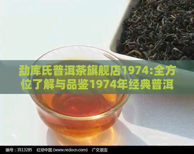 勐库氏普洱茶旗舰店1974:全方位了解与品鉴1974年经典普洱茶的品质与口感