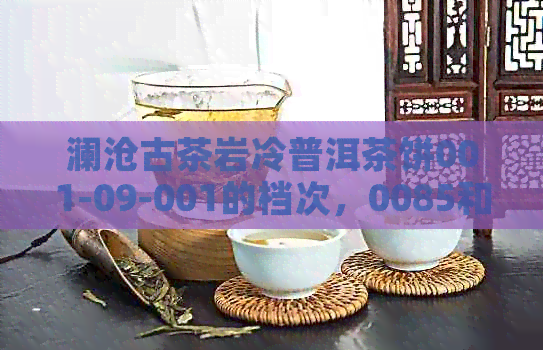 澜沧古茶岩冷普洱茶饼001-09-001的档次，0085和001螃蟹脚的价格是什么？