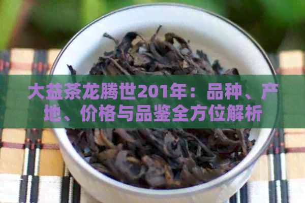 大益茶龙腾世201年：品种、产地、价格与品鉴全方位解析