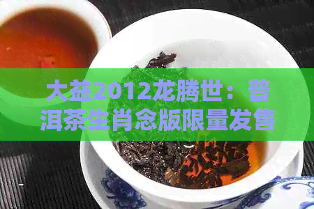 大益2012龙腾世：普洱茶生肖念版限量发售，配货数量有限