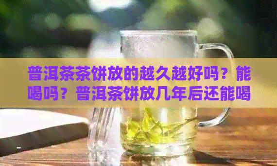 普洱茶茶饼放的越久越好吗？能喝吗？普洱茶饼放几年后还能喝吗？