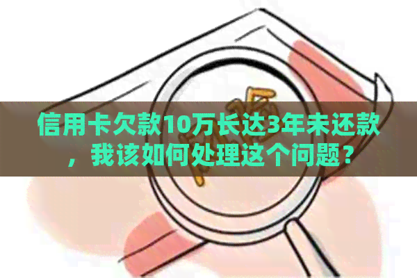 信用卡欠款10万长达3年未还款，我该如何处理这个问题？