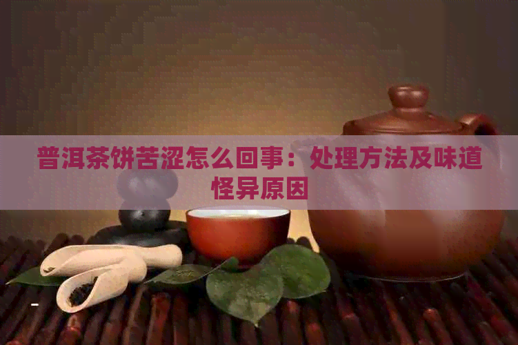 普洱茶饼苦涩怎么回事：处理方法及味道怪异原因