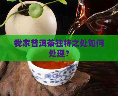 我家普洱茶独特之处如何处理？