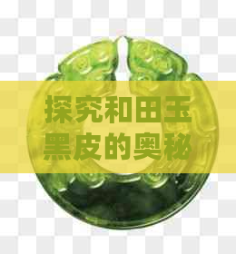 探究和田玉黑皮的奥秘：一种独特的玉石魅力